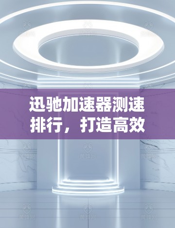 迅驰加速器测速排行，打造高效出行的新标准