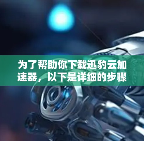 为了帮助你下载迅豹云加速器，以下是详细的步骤指南