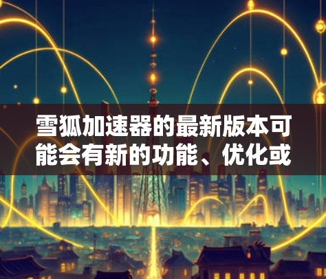 雪狐加速器的最新版本可能会有新的功能、优化或改进，但因为我不确定最新版本的具体信息，我无法提供确切的更新内容。不过，雪狐加速器通常以其强大的加速功能、用户体验和广泛的支持社区著称