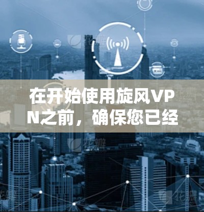 在开始使用旋风VPN之前，确保您已经按照以下步骤操作并确认网络连接