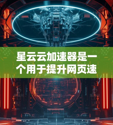 星云云加速器是一个用于提升网页速度的工具，通常通过使用扩展包来加速网页浏览和下载。以下是下载并使用星云云加速器的步骤