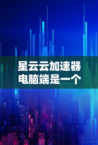 星云云加速器电脑端是一个旨在通过网络连接到云加速器的工具，帮助用户提升电脑性能。以下是详细的使用步骤和功能说明
