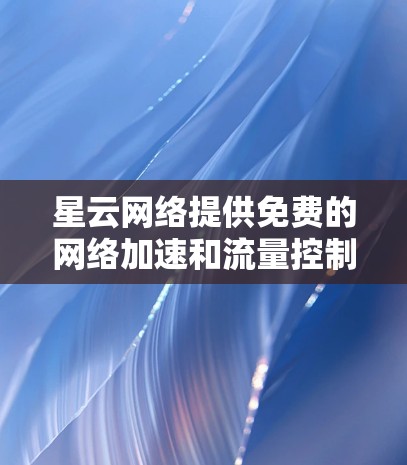 星云网络提供免费的网络加速和流量控制功能，通常可以通过以下步骤下载