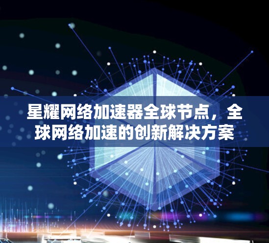 星耀网络加速器全球节点，全球网络加速的创新解决方案