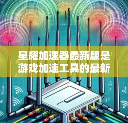 星耀加速器最新版是游戏加速工具的最新版本,提供优化的性能提升、多平台兼容性、丰富的功能选项和稳定的操作体验。以下是对星耀加速器最新版本的详细介绍 星耀加速器最新版是游戏加速工具的最新版本,提供优化的性能提升、多平台兼容性、丰富的功能选项和稳定的操作体验。以下是对星耀加速器最新版本的详细介绍