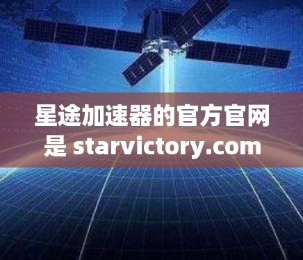 星途加速器的官方官网是 starvictory.com，但可能需要确认域名是否正确。如果你不确定，可以去 starvictory.com 看看，或者直接访问星途的官方网站