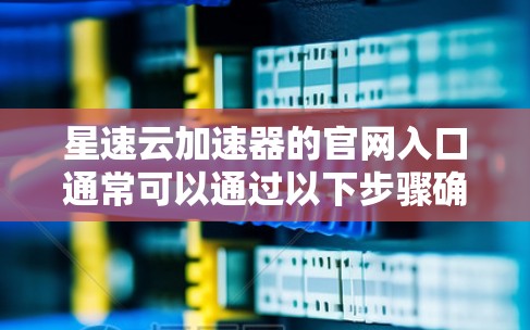 星速云加速器的官网入口通常可以通过以下步骤确定