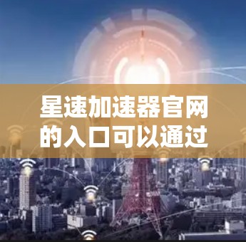 星速加速器官网的入口可以通过以下方式访问 星速加速器官网的入口可以通过以下方式访问