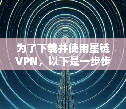 为了下载并使用星链VPN，以下是一步步的指南，同时包括一些注意事项