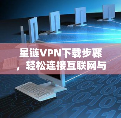 星链VPN下载步骤,轻松连接互联网与娱乐 星链VPN下载步骤,轻松连接互联网与娱乐