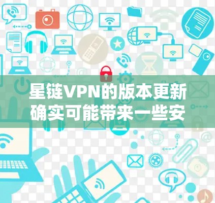 星链VPN的版本更新确实可能带来一些安全考虑，但通过以下步骤和方法，你可以确保使用安全