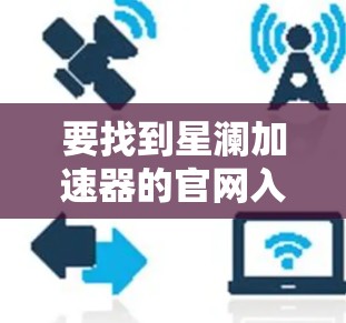 要找到星澜加速器的官网入口,可以按照以下步骤进行 要找到星澜加速器的官网入口,可以按照以下步骤进行