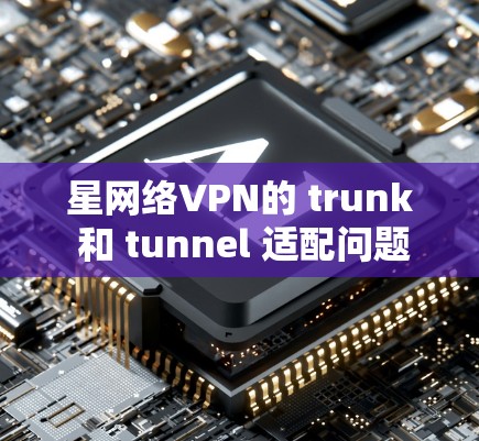 星网络VPN的 trunk 和 tunnel 适配问题主要源于内部网络的配置不匹配,导致 trunk 的性能不稳定,而 tunnels 的性能保持良好。以下是详细的总结 星网络VPN的 trunk 和 tunnel 适配问题主要源于内部网络的配置不匹配,导致 trunk 的性能不稳定,而 tunnels 的性能保持良好。以下是详细的总结