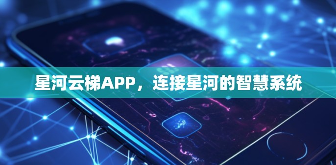 星河云梯APP,连接星河的智慧系统 星河云梯APP,连接星河的智慧系统