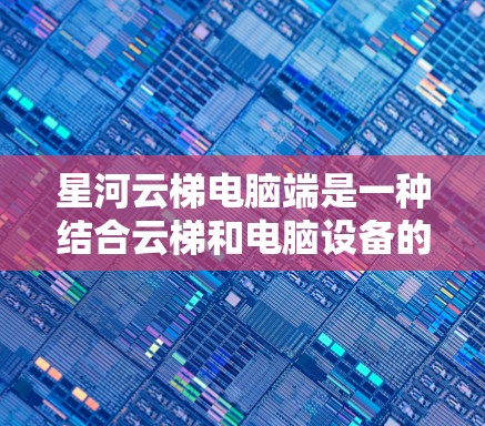 星河云梯电脑端是一种结合云梯和电脑设备的解决方案,主要用于在云环境中进行特定功能的管理或操作。以下是关于星河云梯电脑端的详细分析 星河云梯电脑端是一种结合云梯和电脑设备的解决方案,主要用于在云环境中进行特定功能的管理或操作。以下是关于星河云梯电脑端的详细分析