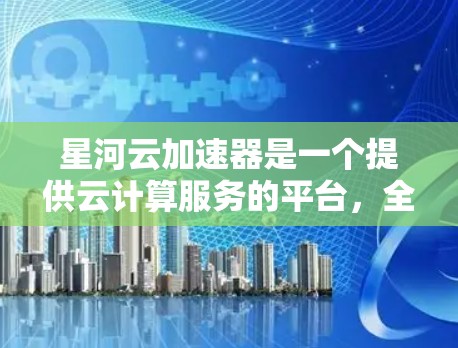 星河云加速器是一个提供云计算服务的平台，全球节点遍布世界各地，支持多设备协同工作。以下是其详细情况的总结