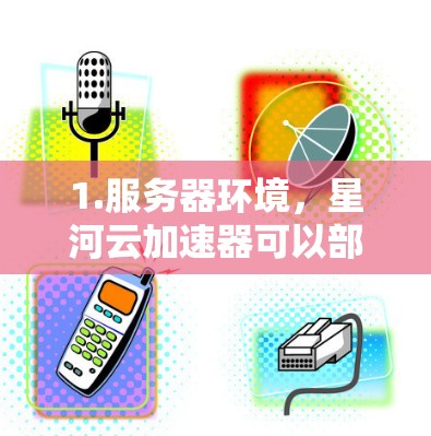 1.服务器环境,星河云加速器可以部署在本地服务器或云服务器上,取决于您的需求。海外加速可能需要特定的服务器环境,例如高带宽、高可用性的云服务器 1.服务器环境,星河云加速器可以部署在本地服务器或云服务器上,取决于您的需求。海外加速可能需要特定的服务器环境,例如高带宽、高可用性的云服务器