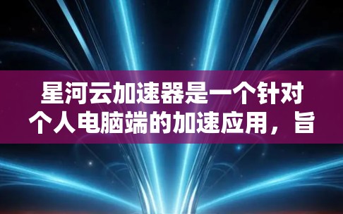 星河云加速器是一个针对个人电脑端的加速应用,旨在提升电脑性能。以下是其主要特点和功能 星河云加速器是一个针对个人电脑端的加速应用,旨在提升电脑性能。以下是其主要特点和功能
