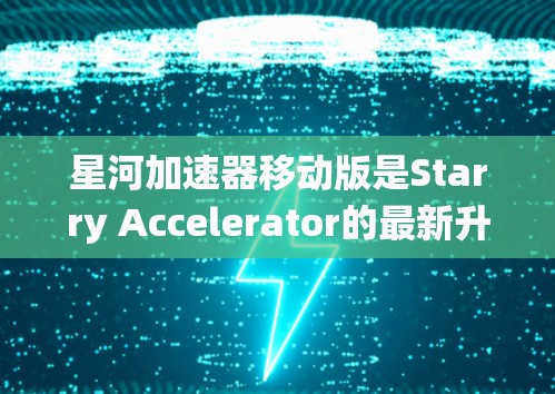 星河加速器移动版是Starry Accelerator的最新升级版本，预计于223年12月发布。该版本的核心创新在于其智能驾驶系统，采用人工智能技术，显著提升了驾驶体验。以下是关于该版本的详细介绍