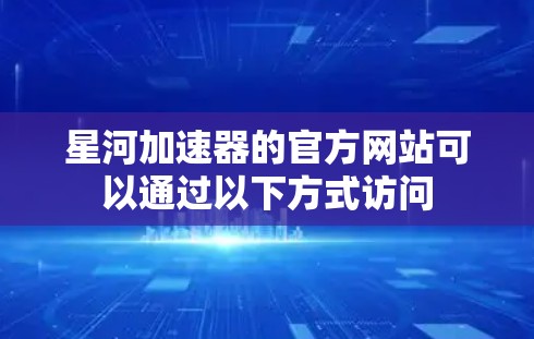 星河加速器的官方网站可以通过以下方式访问 星河加速器的官方网站可以通过以下方式访问