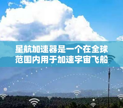 星航加速器是一个在全球范围内用于加速宇宙飞船上升的重要设备，其工作方式和应用范围因国家而异。以下是关于星航加速器全球线路的详细分析