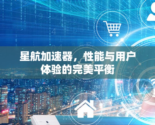 星航加速器，性能与用户体验的完美平衡