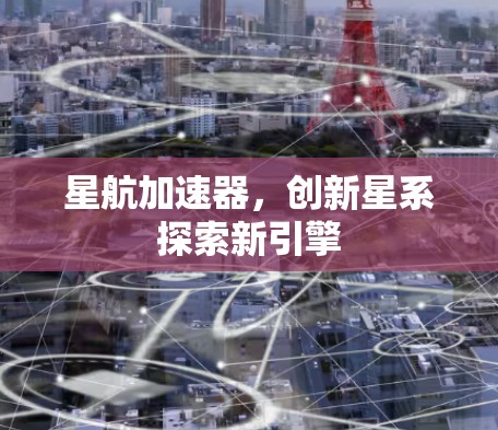 星航加速器，创新星系探索新引擎
