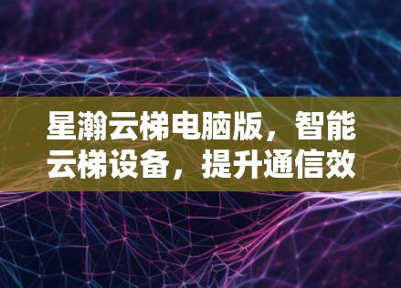 星瀚云梯电脑版，智能云梯设备，提升通信效率的全新解决方案
