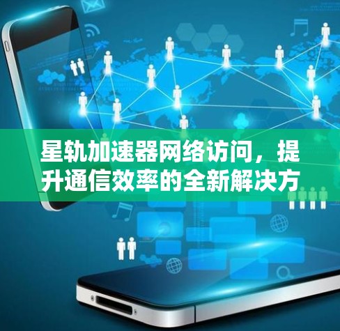 星轨加速器网络访问,提升通信效率的全新解决方案 星轨加速器网络访问,提升通信效率的全新解决方案